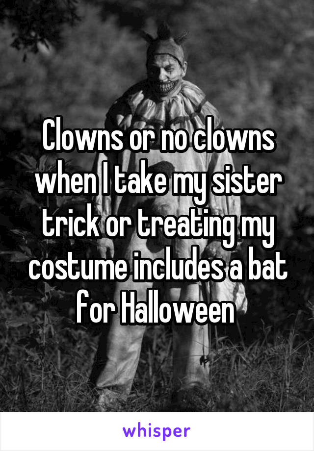Clowns or no clowns when I take my sister trick or treating my costume includes a bat for Halloween 