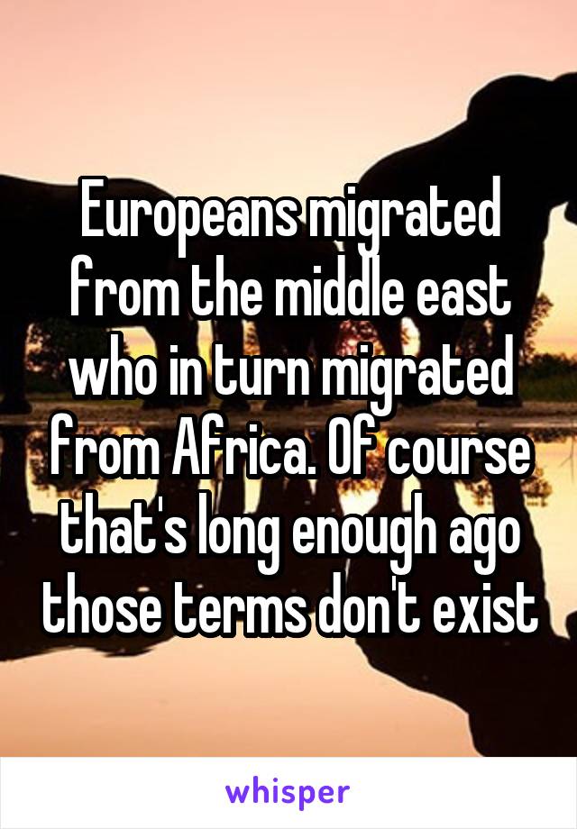 Europeans migrated from the middle east who in turn migrated from Africa. Of course that's long enough ago those terms don't exist