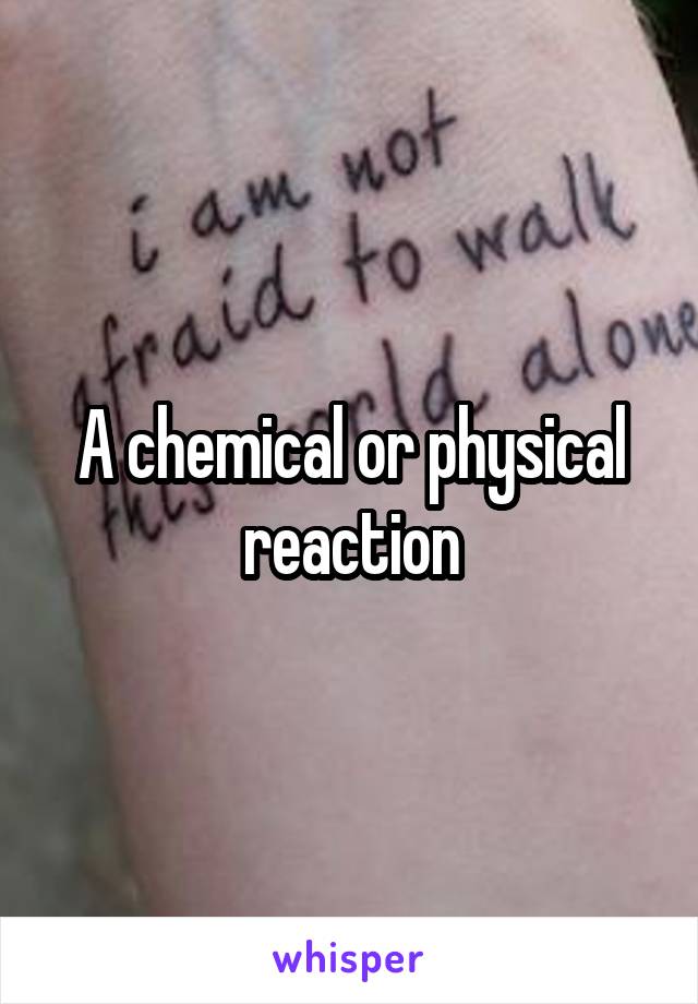 A chemical or physical reaction