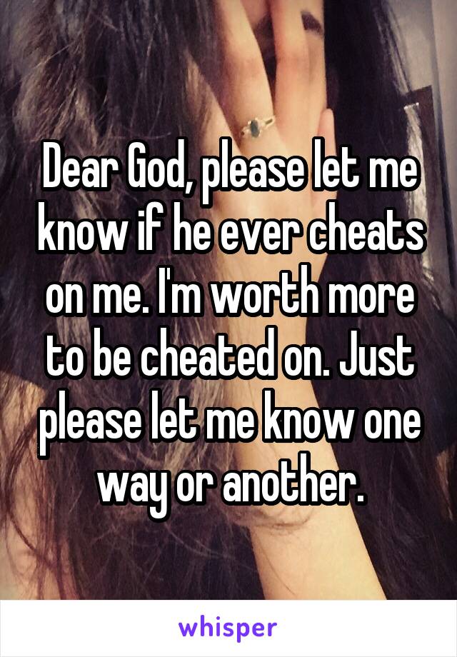 Dear God, please let me know if he ever cheats on me. I'm worth more to be cheated on. Just please let me know one way or another.