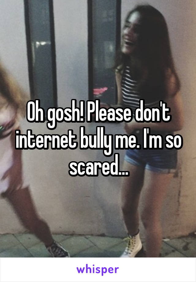 Oh gosh! Please don't internet bully me. I'm so scared...