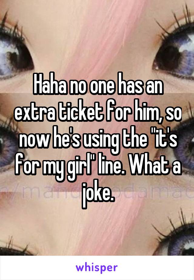 Haha no one has an extra ticket for him, so now he's using the "it's for my girl" line. What a joke.