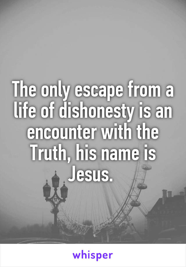 The only escape from a life of dishonesty is an encounter with the Truth, his name is Jesus. 