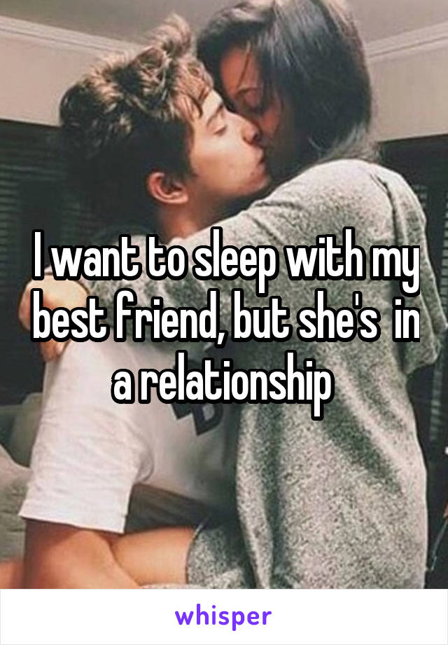 I want to sleep with my best friend, but she's  in a relationship 