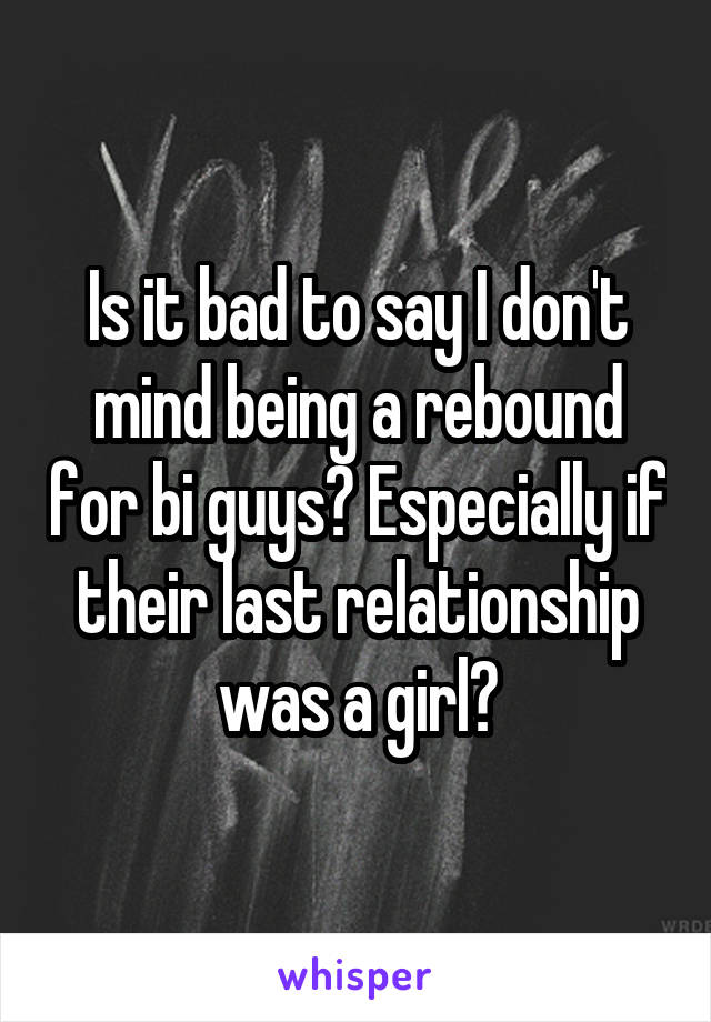 Is it bad to say I don't mind being a rebound for bi guys? Especially if their last relationship was a girl?