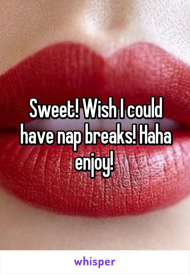 Sweet! Wish I could have nap breaks! Haha enjoy! 