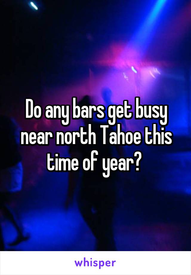Do any bars get busy near north Tahoe this time of year? 