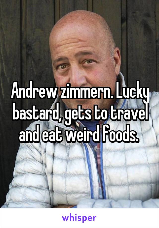 Andrew zimmern. Lucky bastard, gets to travel and eat weird foods. 