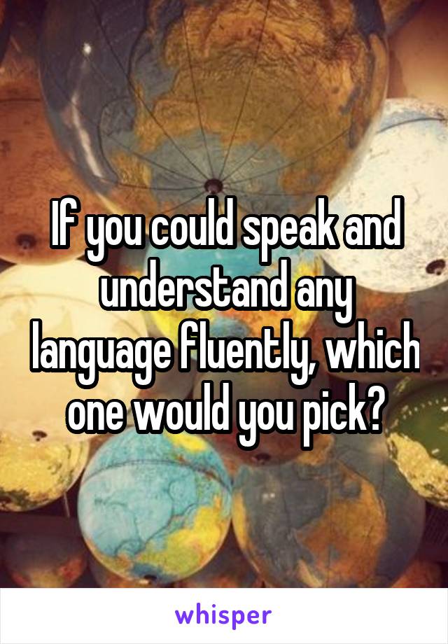If you could speak and understand any language fluently, which one would you pick?