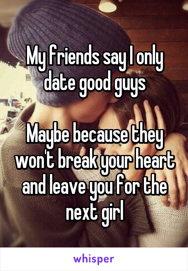 My friends say I only date good guys

Maybe because they won't break your heart and leave you for the next girl