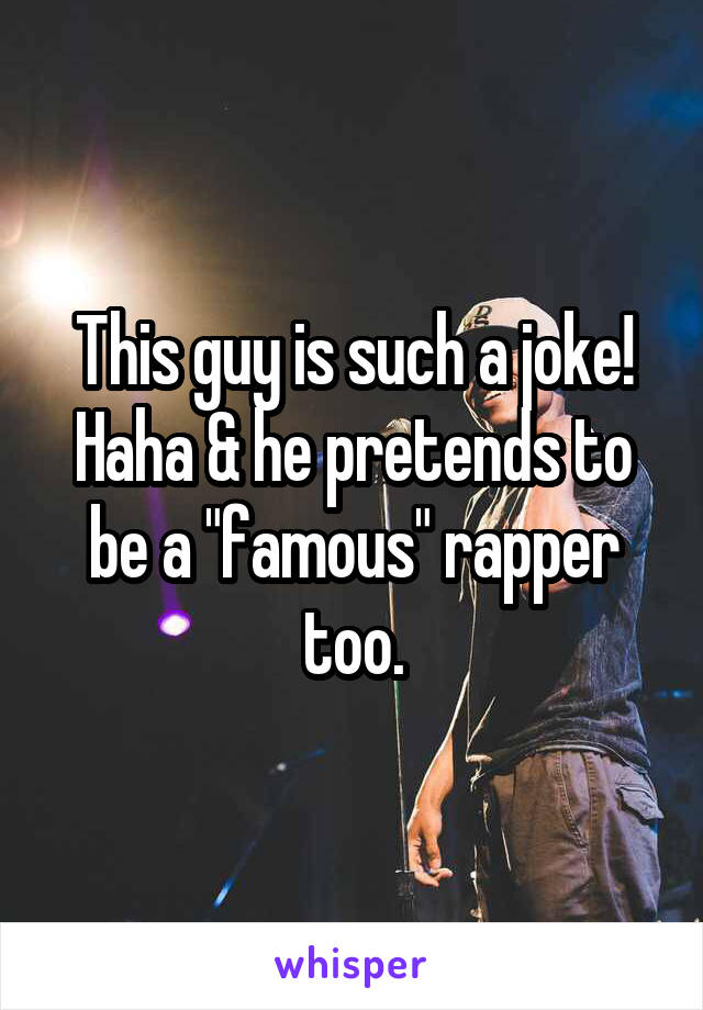 This guy is such a joke! Haha & he pretends to be a "famous" rapper too.