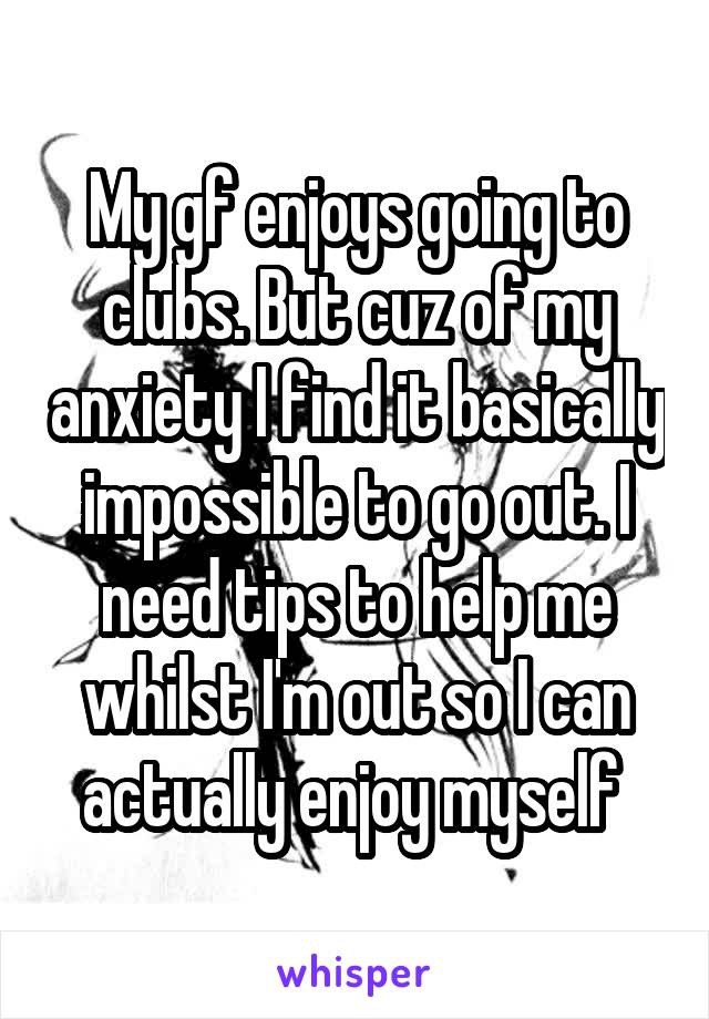 My gf enjoys going to clubs. But cuz of my anxiety I find it basically impossible to go out. I need tips to help me whilst I'm out so I can actually enjoy myself 