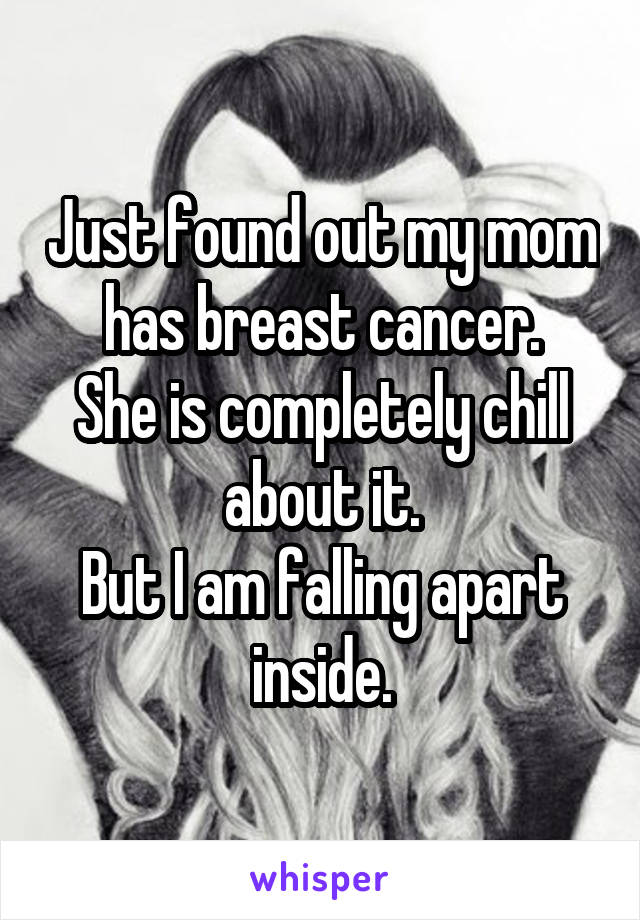 Just found out my mom has breast cancer.
She is completely chill about it.
But I am falling apart inside.