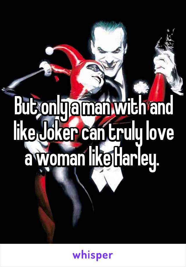 But only a man with and like Joker can truly love a woman like Harley. 