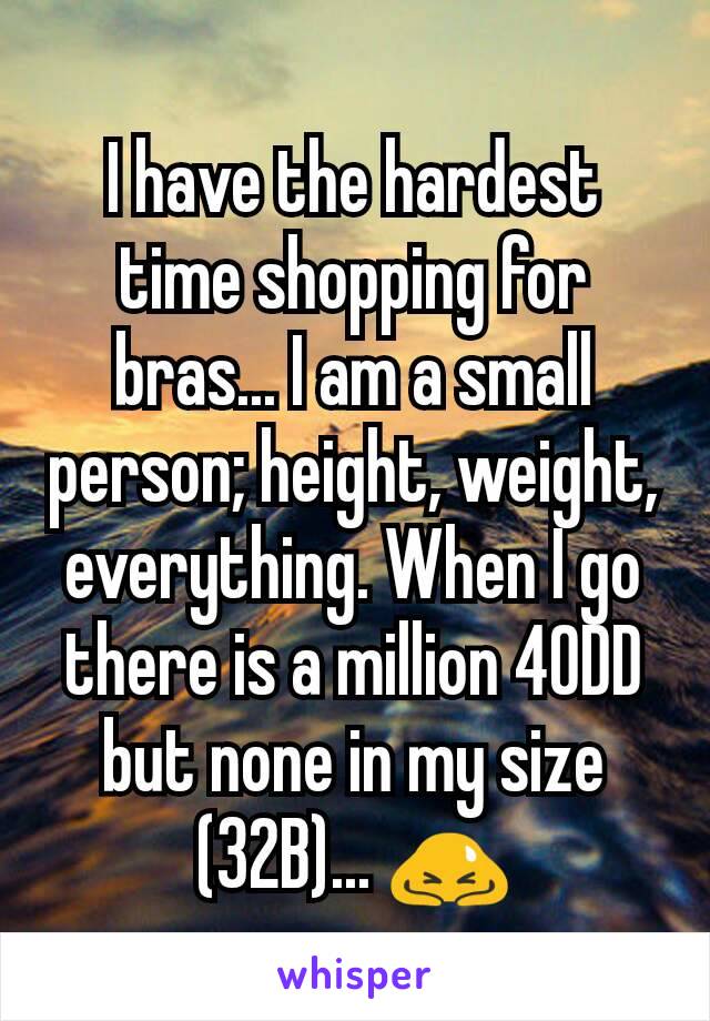 I have the hardest time shopping for bras... I am a small person; height, weight, everything. When I go there is a million 40DD but none in my size (32B)... 🙇