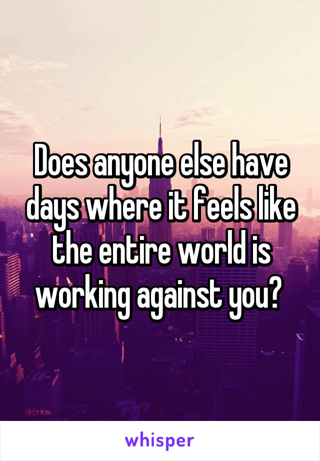 Does anyone else have days where it feels like the entire world is working against you? 