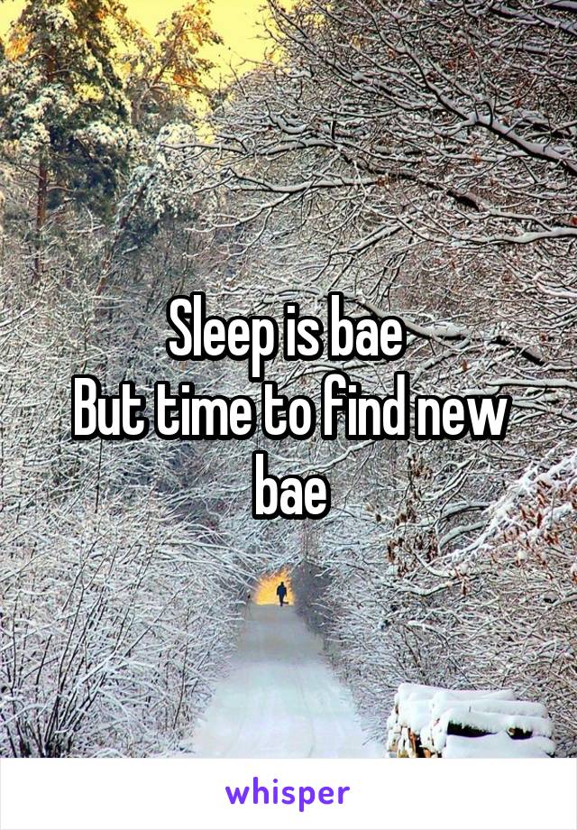 Sleep is bae 
But time to find new bae
