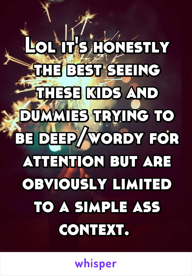 Lol it's honestly the best seeing these kids and dummies trying to be deep/wordy for attention but are obviously limited to a simple ass context. 
