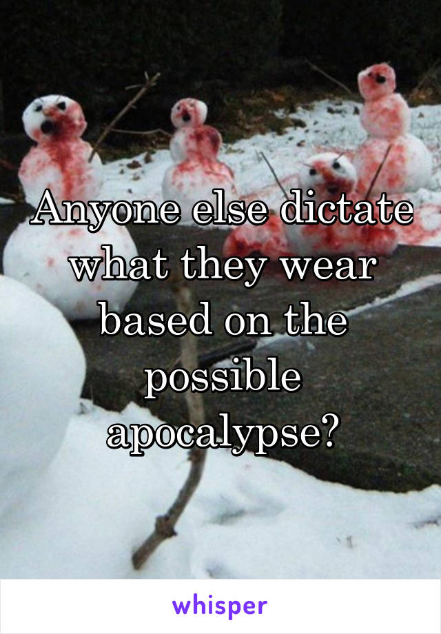 Anyone else dictate what they wear based on the possible apocalypse?