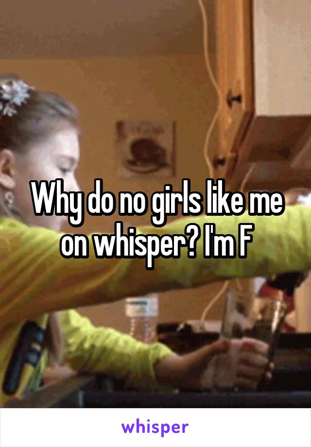 Why do no girls like me on whisper? I'm F