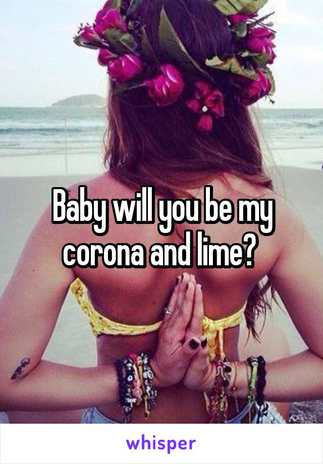 Baby will you be my corona and lime? 