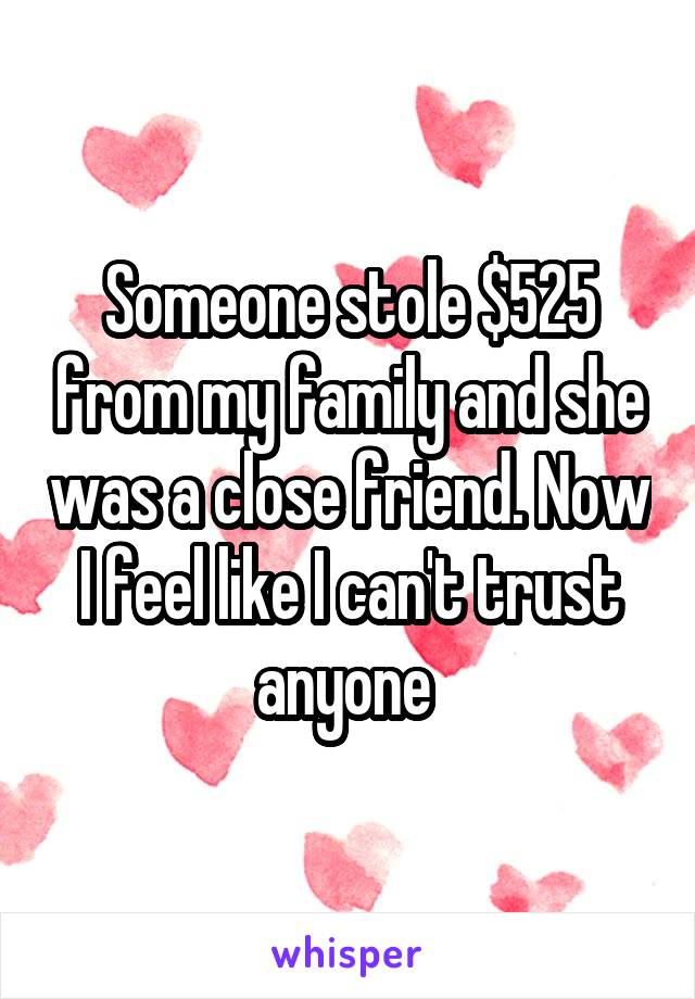 Someone stole $525 from my family and she was a close friend. Now I feel like I can't trust anyone 