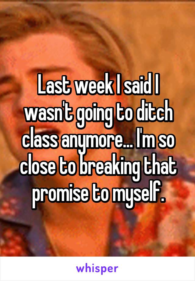 Last week I said I wasn't going to ditch class anymore... I'm so close to breaking that promise to myself.