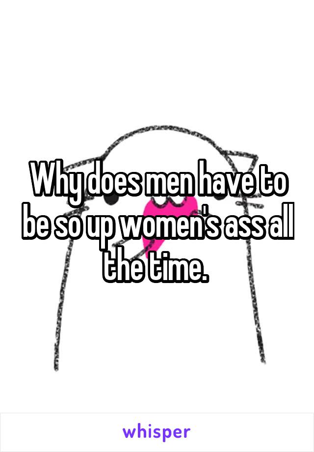 Why does men have to be so up women's ass all the time. 