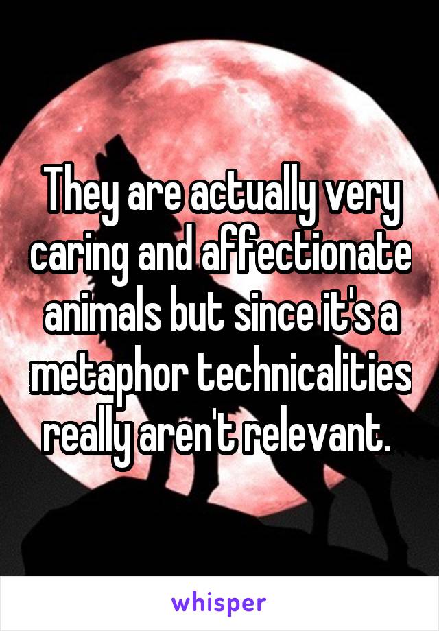 They are actually very caring and affectionate animals but since it's a metaphor technicalities really aren't relevant. 