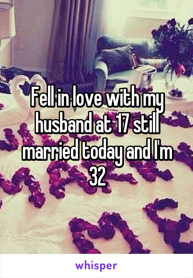 Fell in love with my husband at 17 still married today and I'm 32