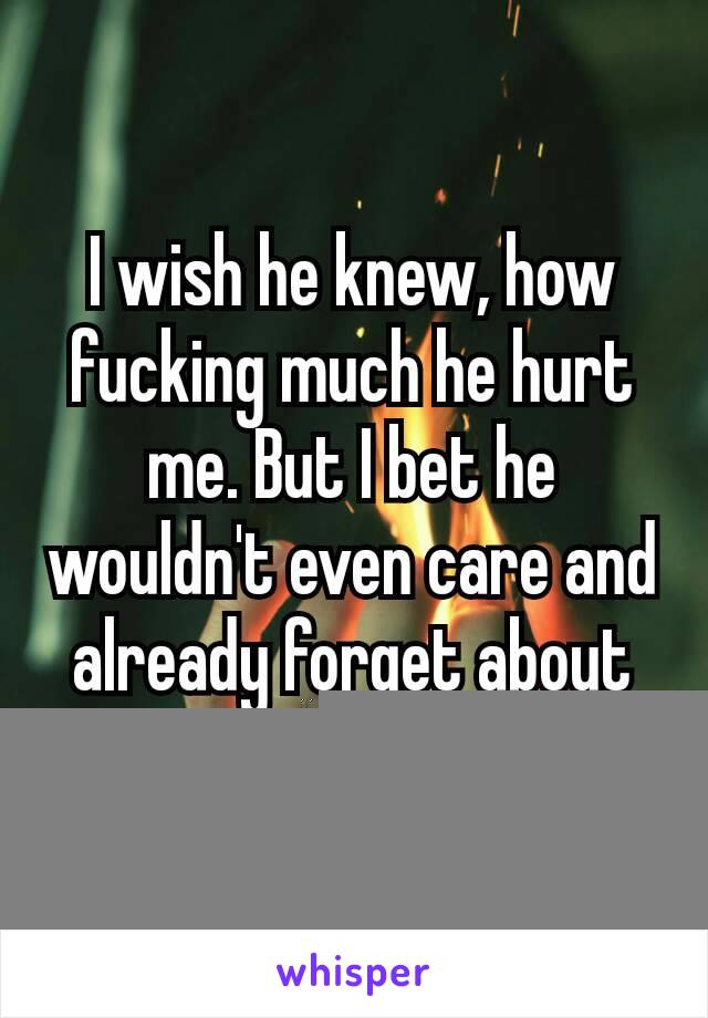 I wish he knew, how fucking much he hurt me. But I bet he wouldn't even care and already forget about me...😳
