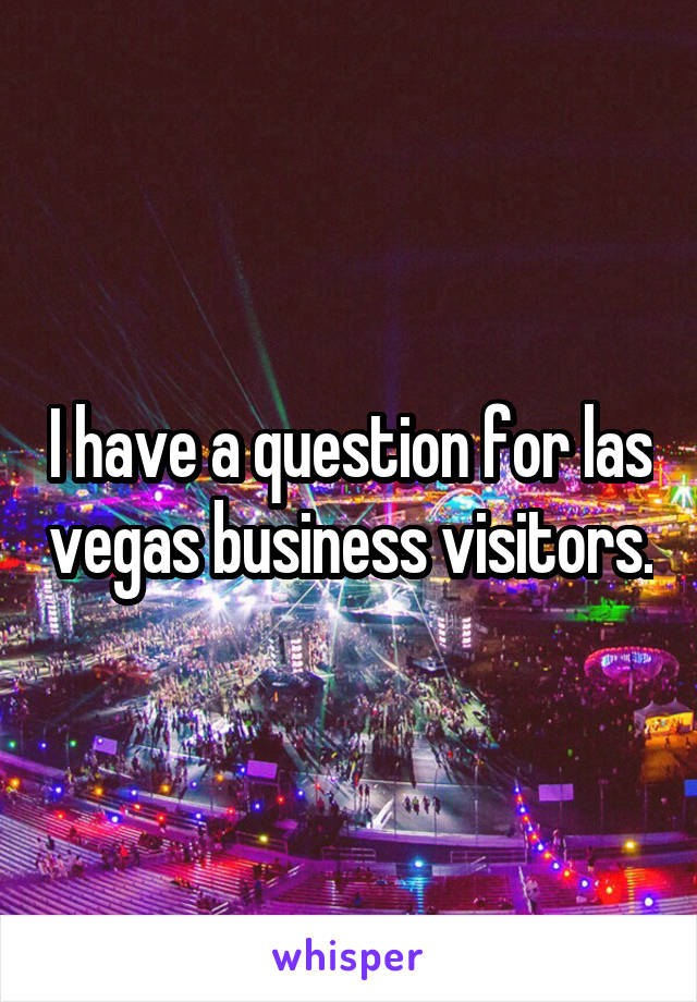 I have a question for las vegas business visitors.