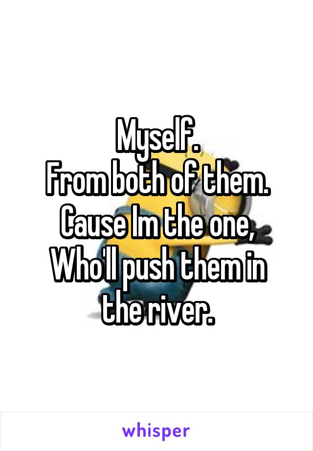 Myself.
From both of them.
Cause Im the one,
Who'll push them in the river.