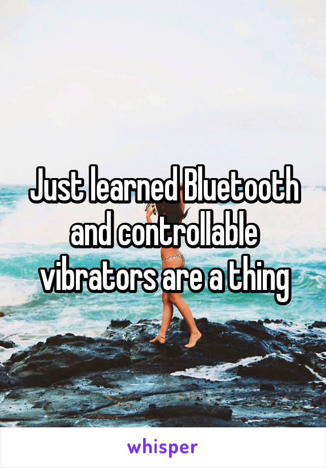 Just learned Bluetooth and controllable vibrators are a thing