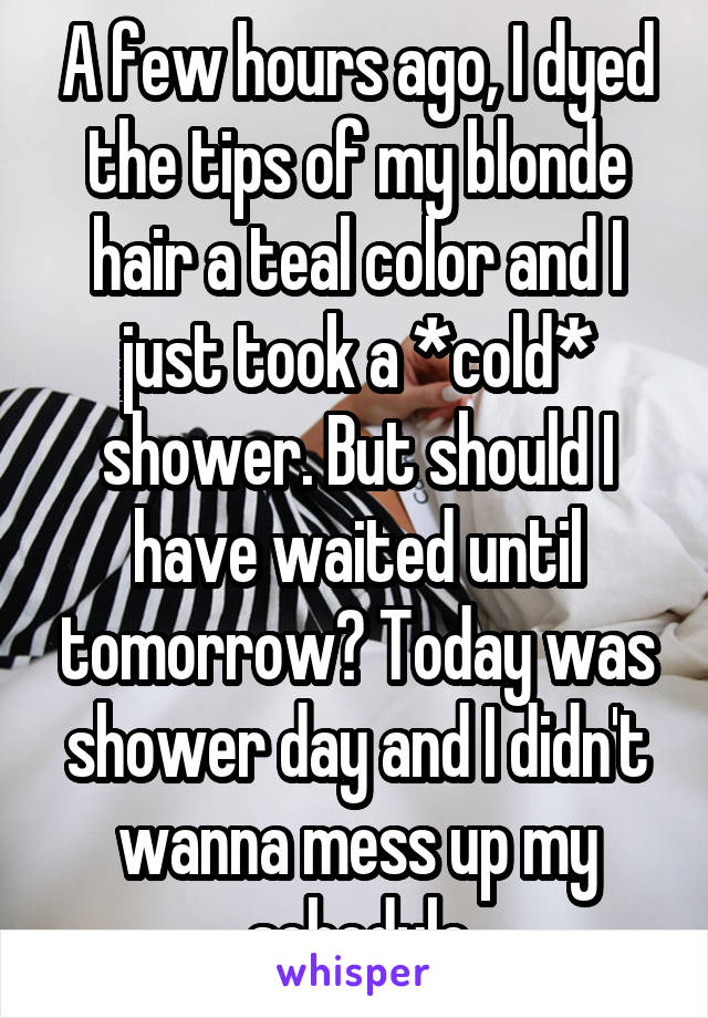 A few hours ago, I dyed the tips of my blonde hair a teal color and I just took a *cold* shower. But should I have waited until tomorrow? Today was shower day and I didn't wanna mess up my schedule