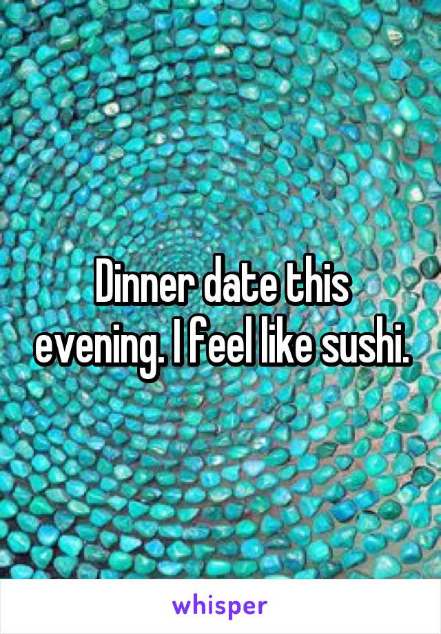 Dinner date this evening. I feel like sushi.