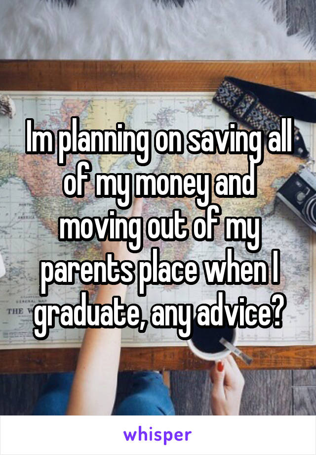 Im planning on saving all of my money and moving out of my parents place when I graduate, any advice?