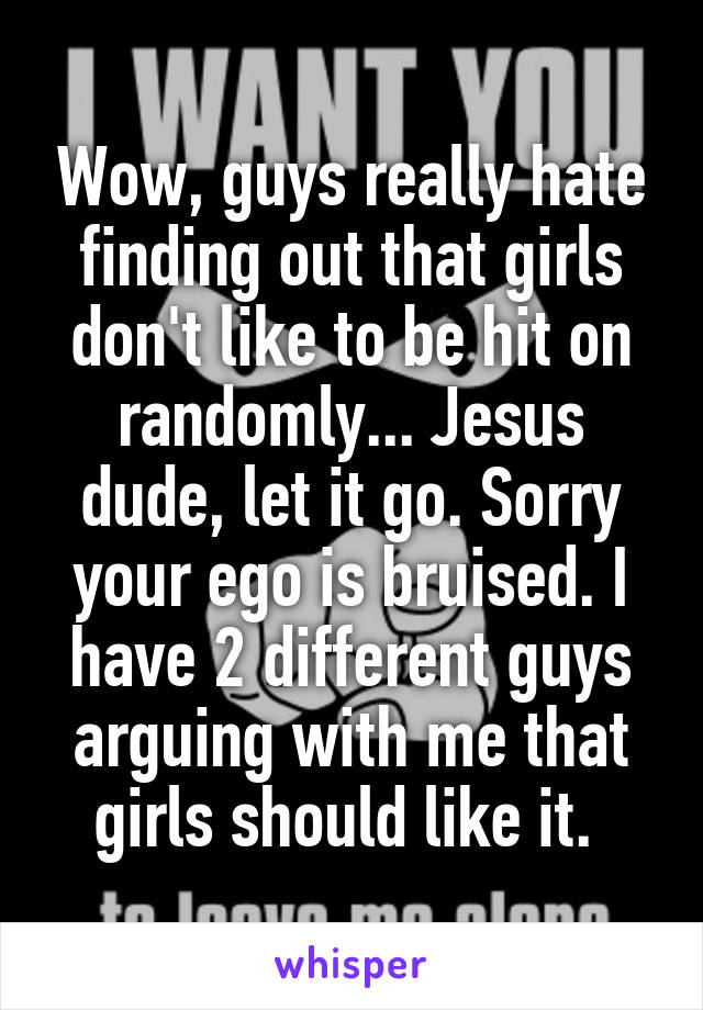Wow, guys really hate finding out that girls don't like to be hit on randomly... Jesus dude, let it go. Sorry your ego is bruised. I have 2 different guys arguing with me that girls should like it. 