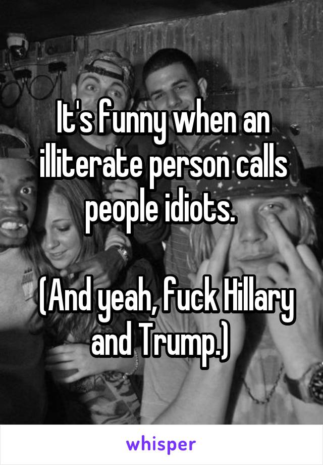 It's funny when an illiterate person calls people idiots. 

 (And yeah, fuck Hillary and Trump.) 