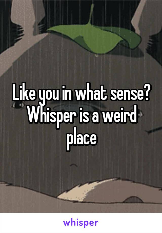 Like you in what sense? Whisper is a weird place