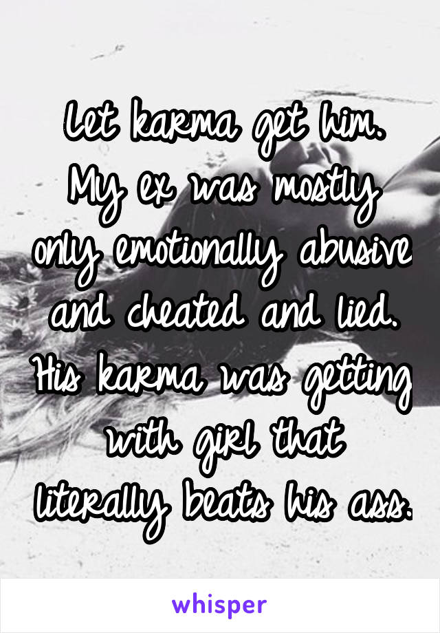 Let karma get him. My ex was mostly only emotionally abusive and cheated and lied. His karma was getting with girl that literally beats his ass.