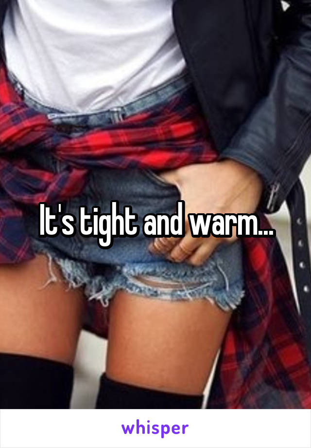 It's tight and warm...