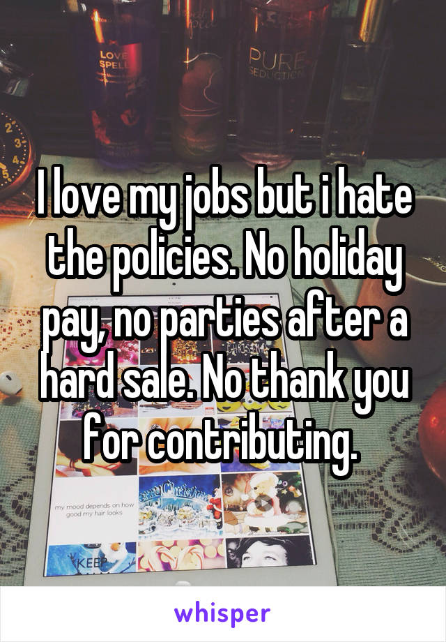 I love my jobs but i hate the policies. No holiday pay, no parties after a hard sale. No thank you for contributing. 