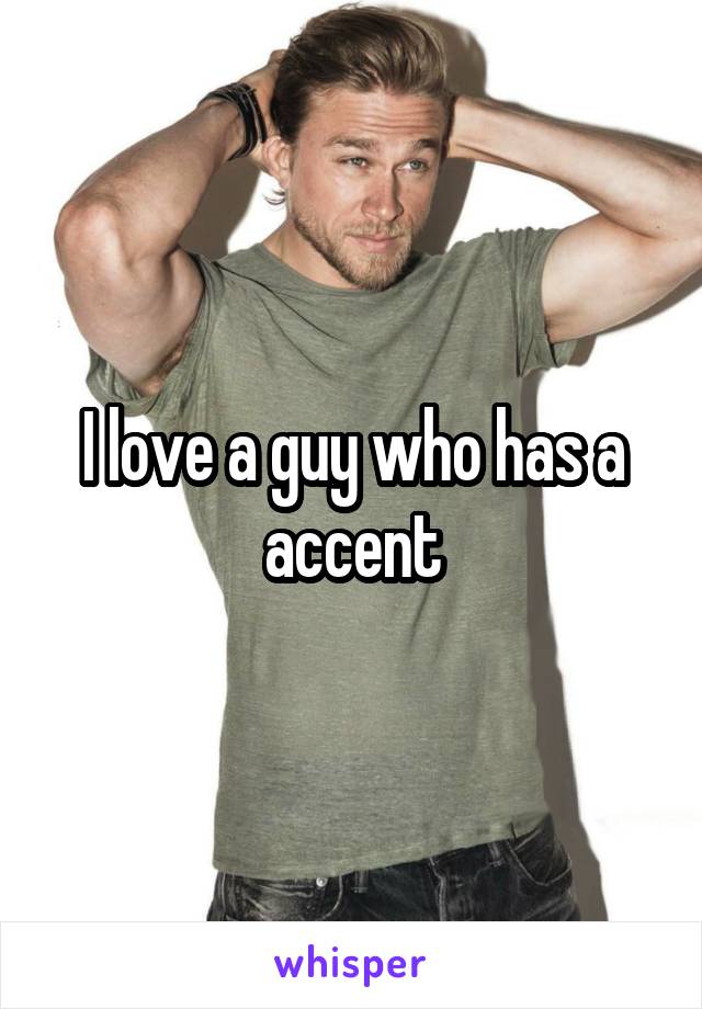 I love a guy who has a accent