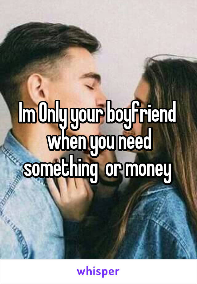 Im Only your boyfriend  when you need something  or money 