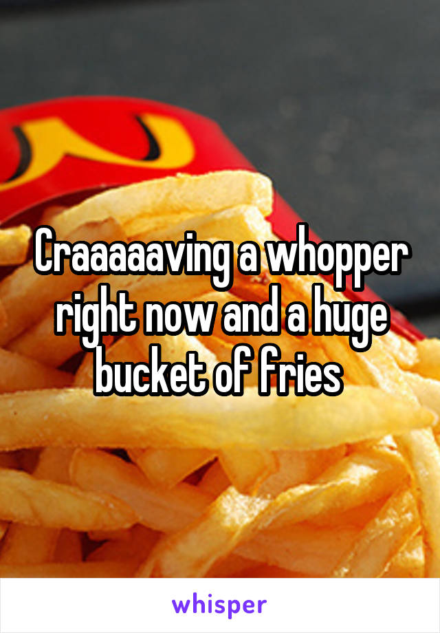 Craaaaaving a whopper right now and a huge bucket of fries 