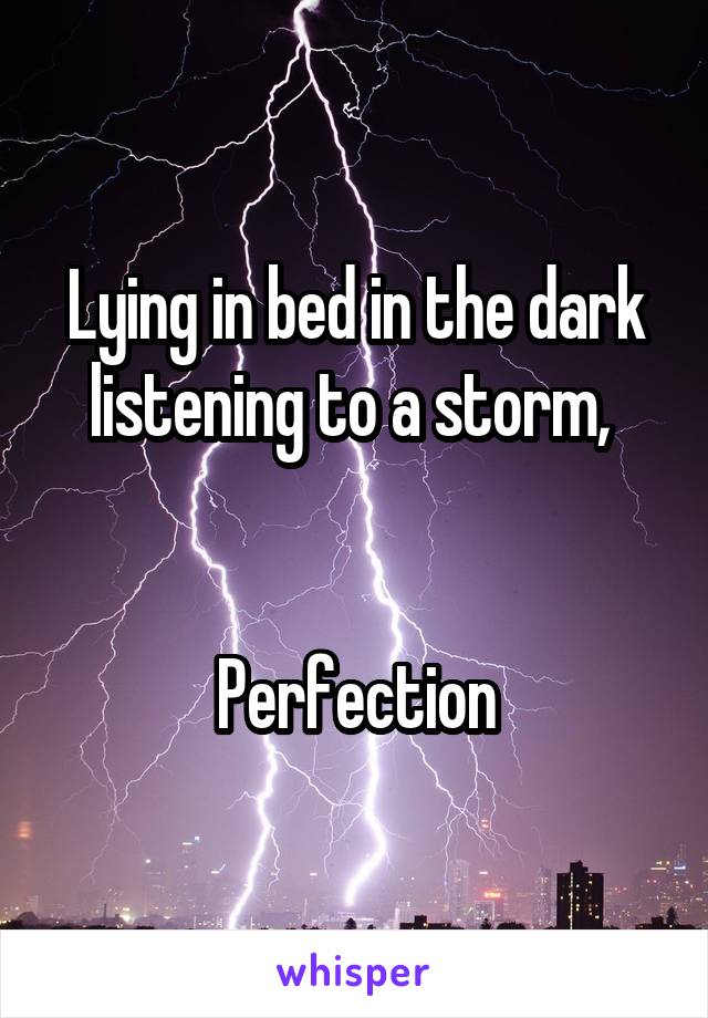 Lying in bed in the dark listening to a storm, 


Perfection