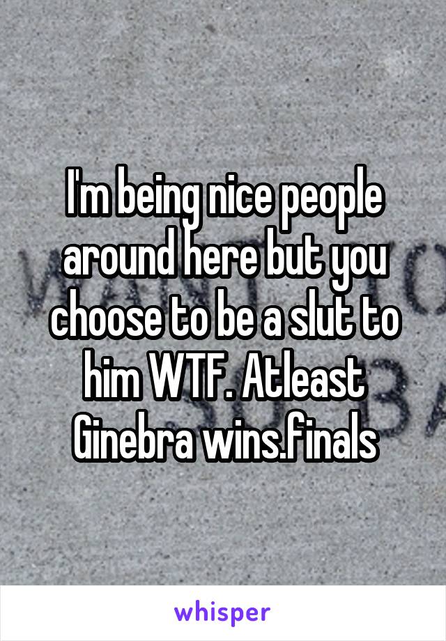 I'm being nice people around here but you choose to be a slut to him WTF. Atleast Ginebra wins.finals