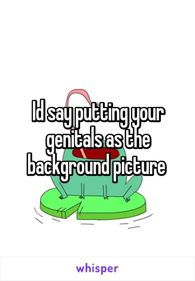 Id say putting your genitals as the background picture 
