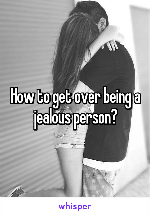 How to get over being a jealous person?